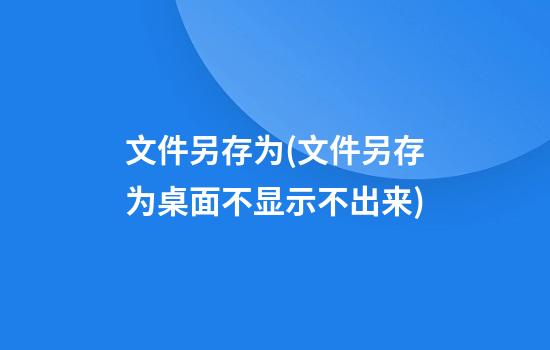 文件另存为(文件另存为桌面不显示不出来)