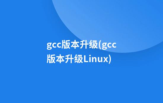 gcc版本升级(gcc版本升级Linux)