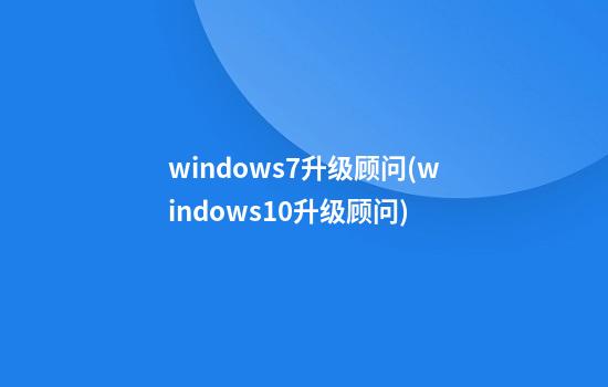 windows7升级顾问(windows10升级顾问)