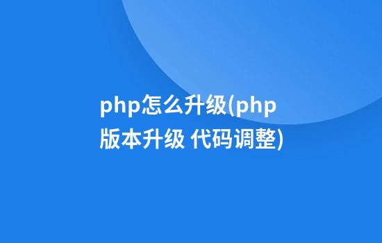 php怎么升级(php版本升级 代码调整)