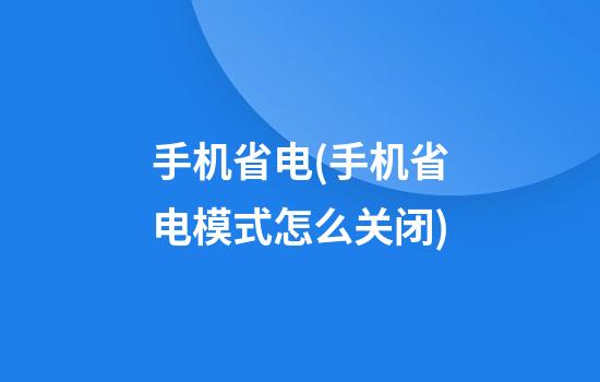 手机省电(手机省电模式怎么关闭)