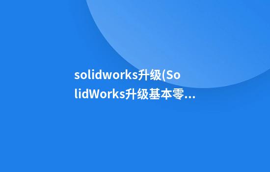 solidworks升级(SolidWorks升级基本零件的装饰螺纹线)