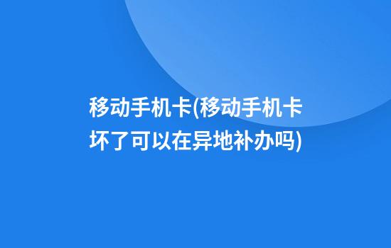 移动手机卡(移动手机卡坏了可以在异地补办吗)