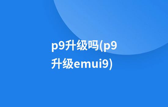 p9升级吗(p9升级emui9)