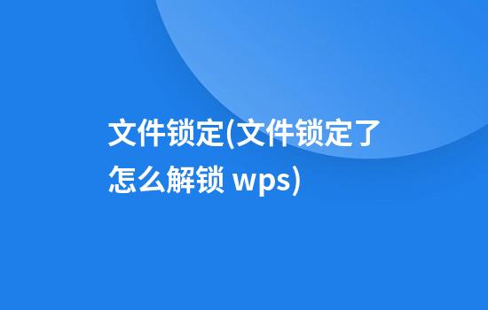 文件锁定(文件锁定了怎么解锁 wps)