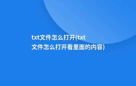 txt文件怎么打开(txt文件怎么打开看里面的内容)