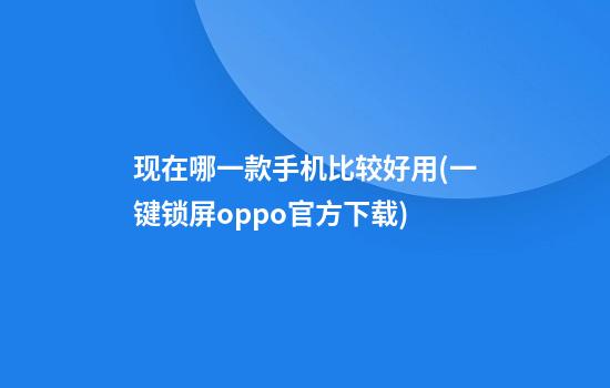 现在哪一款手机比较好用(一键锁屏oppo官方下载)