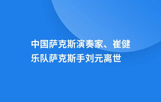 中国萨克斯演奏家、崔健乐队萨克斯手刘元离世