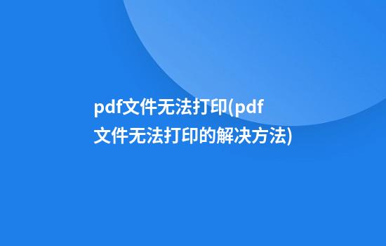 pdf文件无法打印(pdf文件无法打印的解决方法)