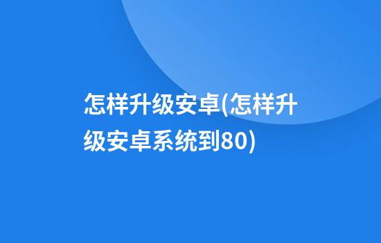 怎样升级安卓(怎样升级安卓系统到8.0)