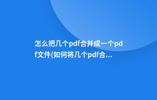 怎么把几个pdf合并成一个pdf文件(如何将几个pdf合并为一个pdf)