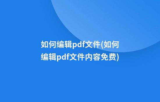 如何编辑pdf文件(如何编辑pdf文件内容免费)