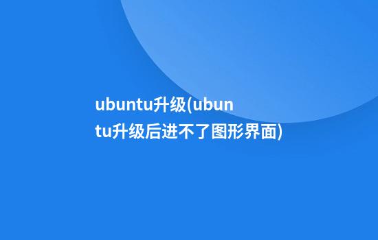 ubuntu升级(ubuntu升级后进不了图形界面)