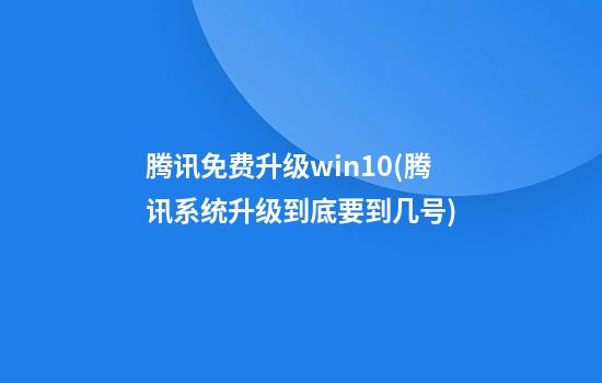 腾讯免费升级win10(腾讯系统升级到底要到几号)