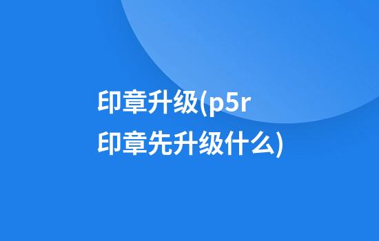 印章升级(p5r印章先升级什么)