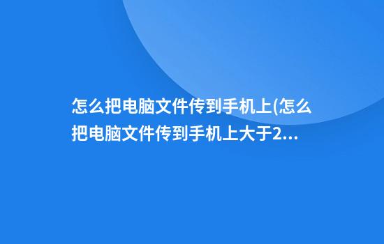 怎么把电脑文件传到手机上(怎么把电脑文件传到手机上大于2g)