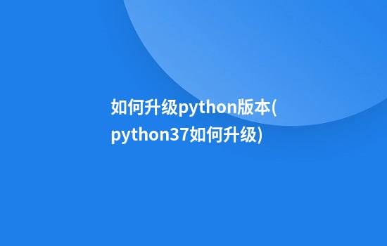 如何升级python版本(python3.7如何升级)