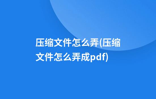 压缩文件怎么弄(压缩文件怎么弄成pdf)