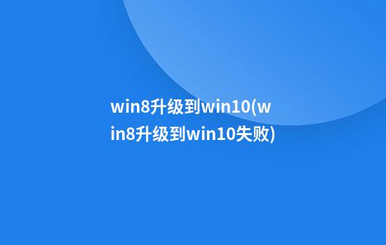 win8升级到win10(win8升级到win10失败)