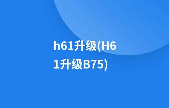 h61升级(H61升级B75)