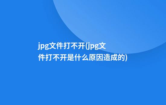 jpg文件打不开(jpg文件打不开是什么原因造成的)