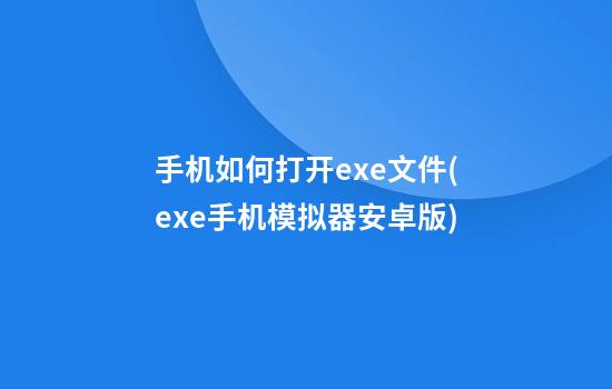 手机如何打开exe文件(exe手机模拟器安卓版)