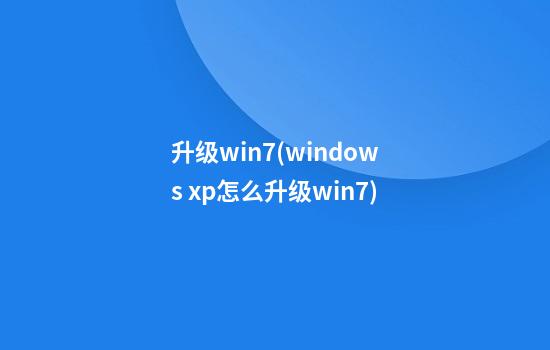 升级win7(windows xp怎么升级win7)