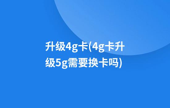 升级4g卡(4g卡升级5g需要换卡吗)