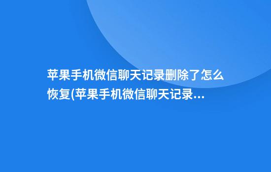 苹果手机微信聊天记录删除了怎么恢复(苹果手机微信聊天记录删除了怎么恢复电脑)