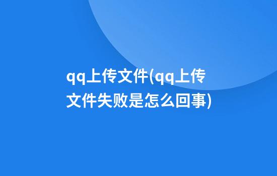 qq上传文件(qq上传文件失败是怎么回事)