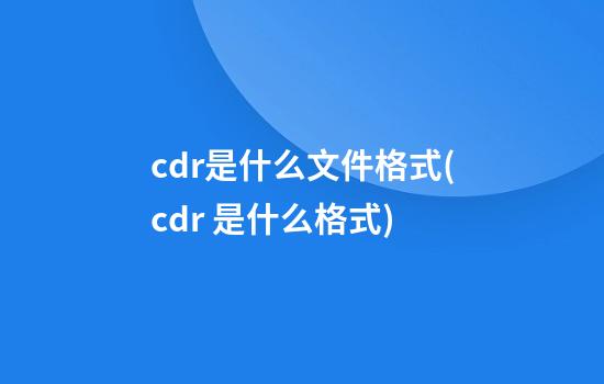 cdr是什么文件格式(cdr 是什么格式)