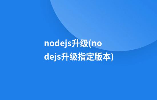 node.js升级(nodejs升级指定版本)