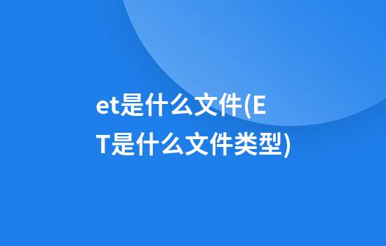 et是什么文件(ET是什么文件类型)