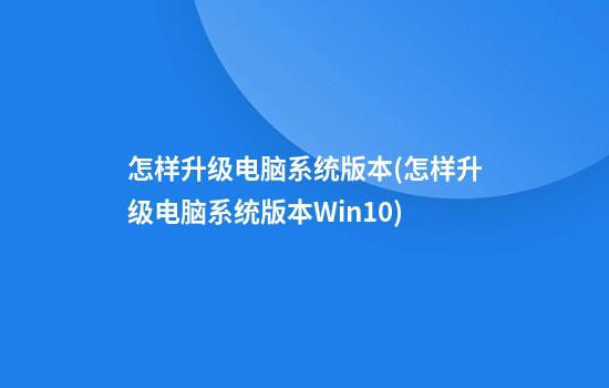 怎样升级电脑系统版本(怎样升级电脑系统版本Win10)