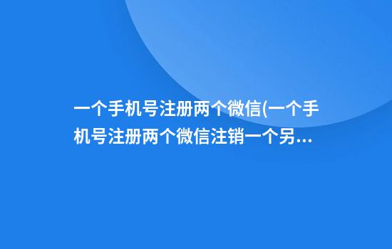 一个手机号注册两个微信(一个手机号注册两个微信注销一个另一个也会注销吗)