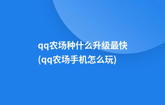 qq农场种什么升级最快(qq农场手机怎么玩)