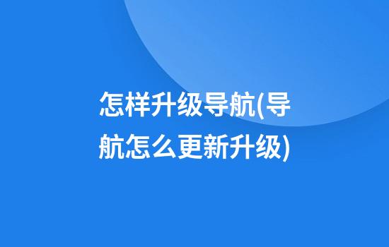 怎样升级导航(导航怎么更新升级)