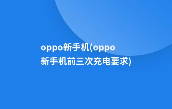 oppo新手机(oppo新手机前三次充电要求)