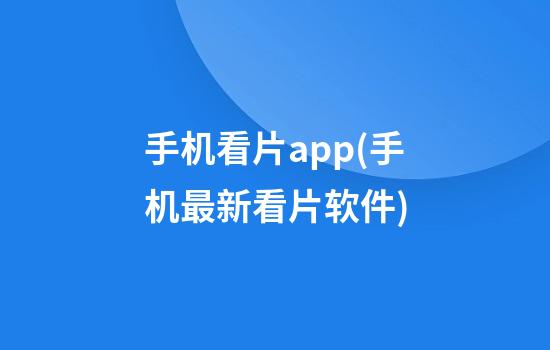 手机看片app(手机最新看片软件)