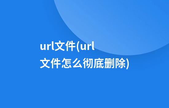 url文件(url文件怎么彻底删除)