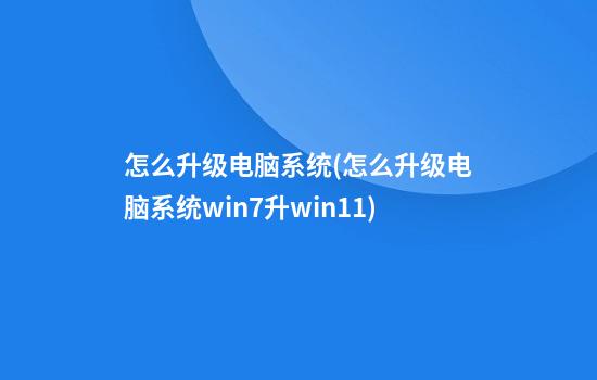 怎么升级电脑系统(怎么升级电脑系统win7升win11)