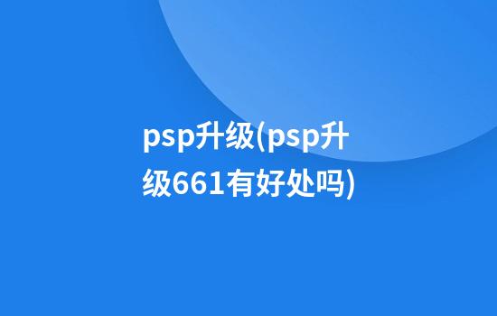 psp升级(psp升级6.61有好处吗)