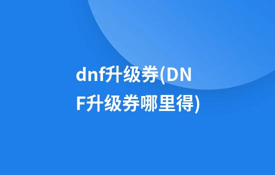 dnf升级券(DNF升级券哪里得)