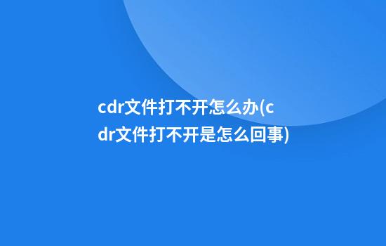 cdr文件打不开怎么办(cdr文件打不开是怎么回事)