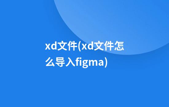 xd文件(xd文件怎么导入figma)