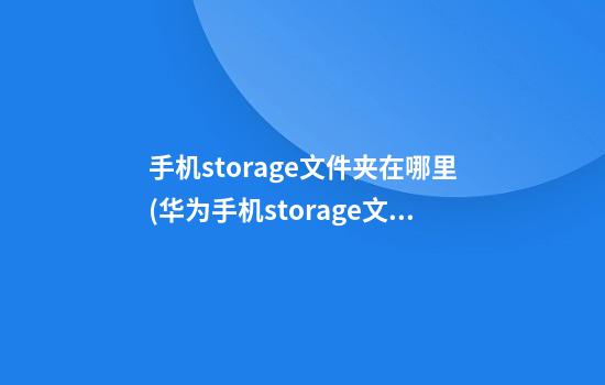 手机storage文件夹在哪里(华为手机storage文件夹在哪里)