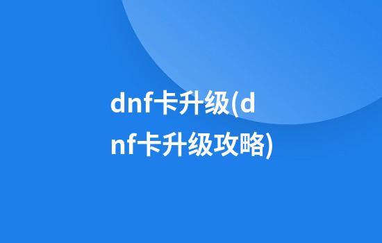 dnf卡升级(dnf卡升级攻略)