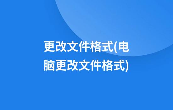 更改文件格式(电脑更改文件格式)