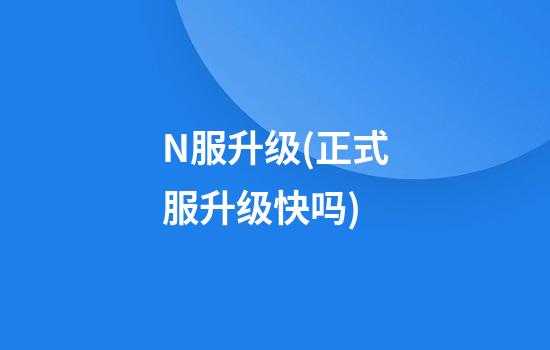 N服升级(正式服升级快吗)