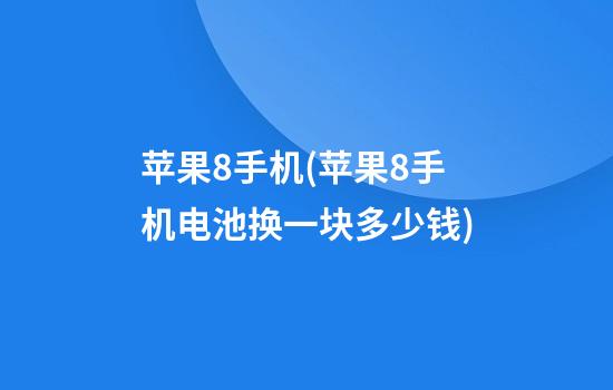 苹果8手机(苹果8手机电池换一块多少钱)